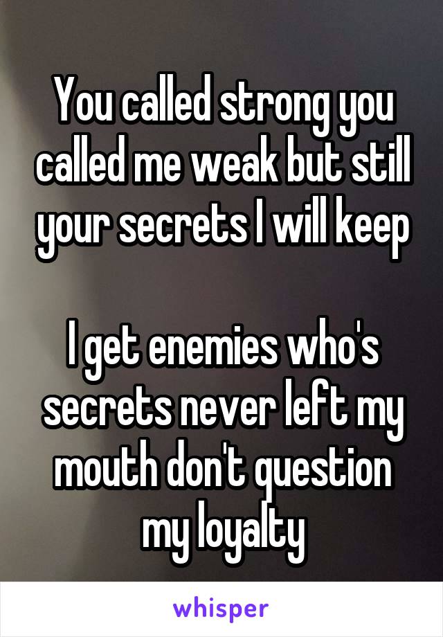 You called strong you called me weak but still your secrets I will keep

I get enemies who's secrets never left my mouth don't question my loyalty