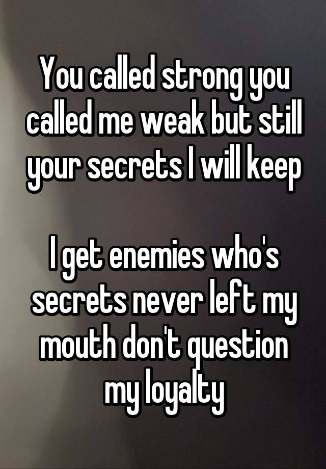 You called strong you called me weak but still your secrets I will keep

I get enemies who's secrets never left my mouth don't question my loyalty