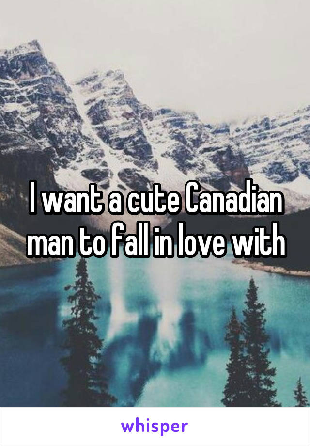 I want a cute Canadian man to fall in love with