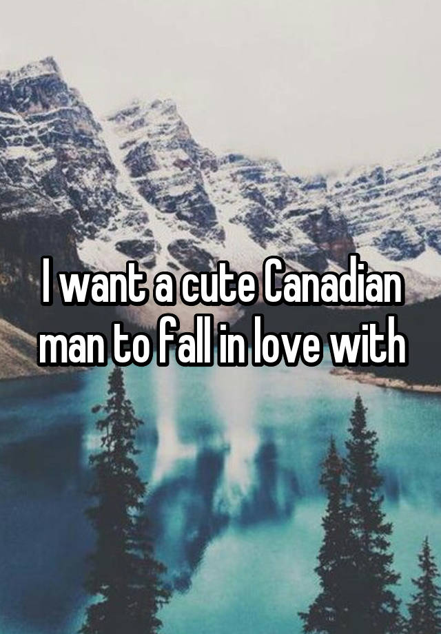 I want a cute Canadian man to fall in love with