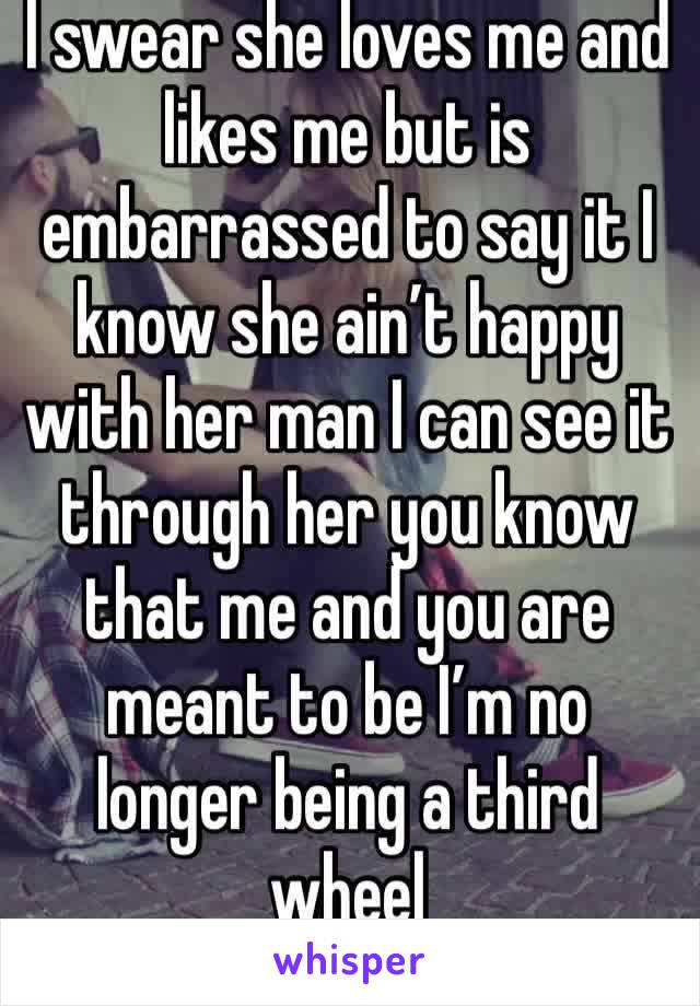 I swear she loves me and likes me but is embarrassed to say it I know she ain’t happy with her man I can see it through her you know that me and you are meant to be I’m no longer being a third wheel 