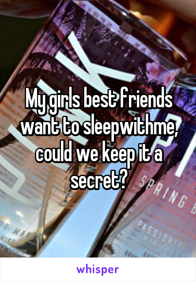 My girls best friends want to sleepwithme, could we keep it a secret?