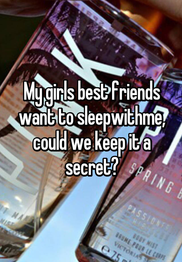 My girls best friends want to sleepwithme, could we keep it a secret?