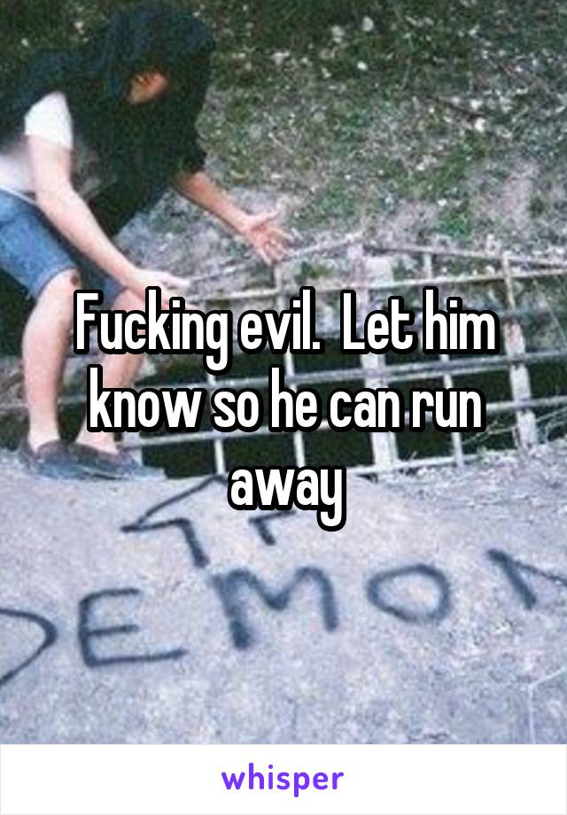 Fucking evil.  Let him know so he can run away