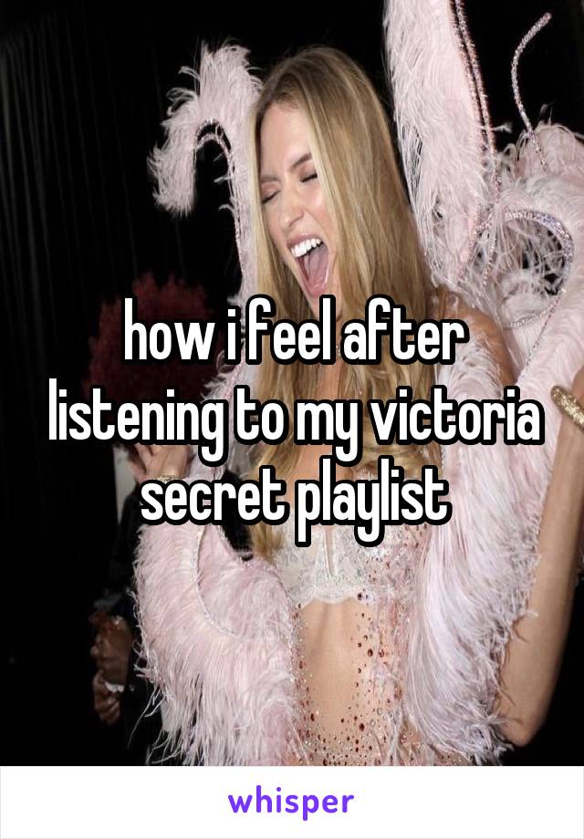 how i feel after listening to my victoria secret playlist