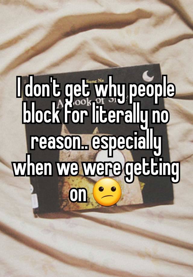 I don't get why people block for literally no reason.. especially when we were getting on 😕