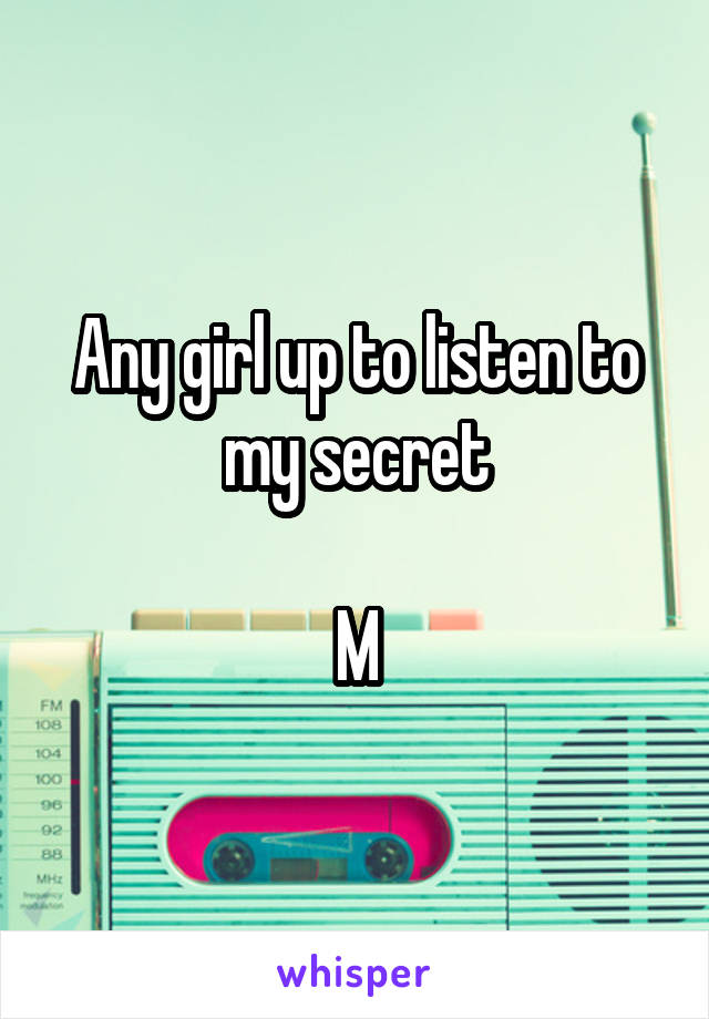  Any girl up to listen to my secret

M