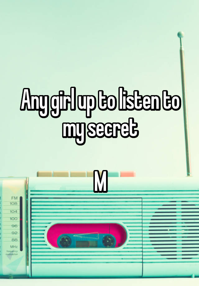  Any girl up to listen to my secret

M