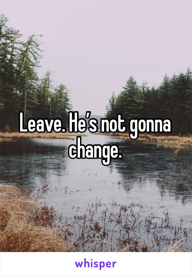 Leave. He’s not gonna change. 