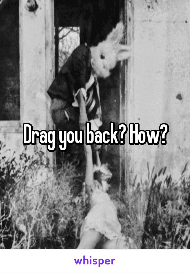 Drag you back? How?