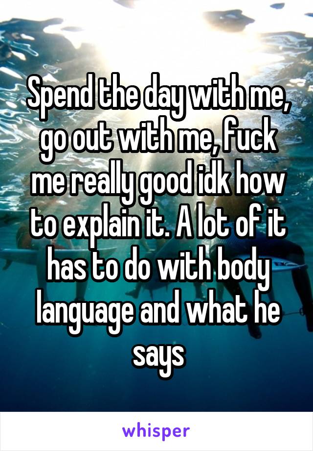 Spend the day with me, go out with me, fuck me really good idk how to explain it. A lot of it has to do with body language and what he says