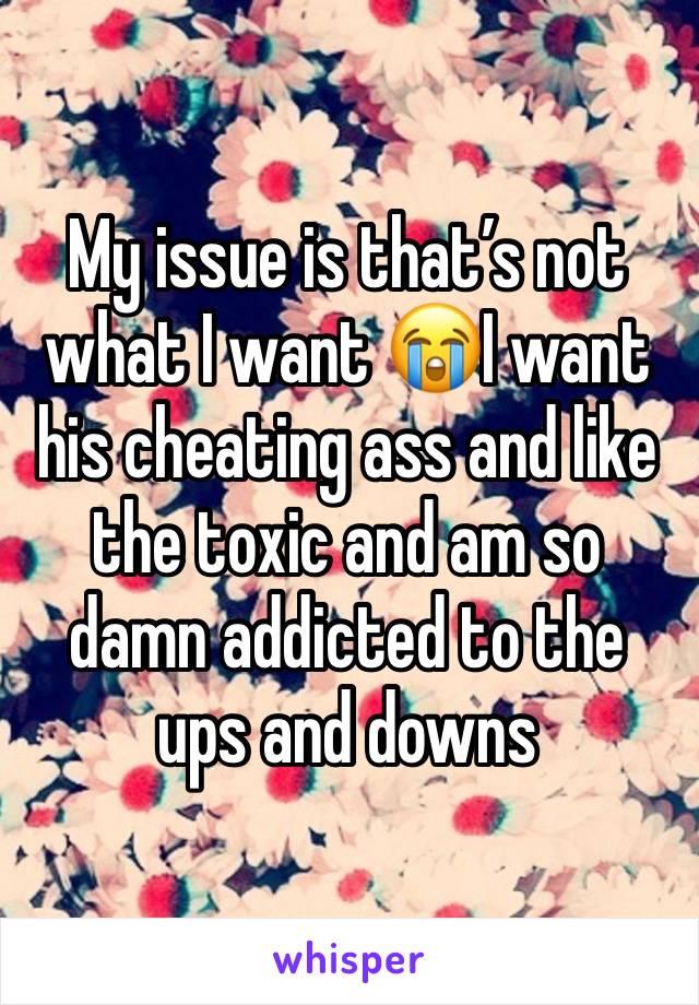 My issue is that’s not what I want 😭I want his cheating ass and like the toxic and am so damn addicted to the ups and downs