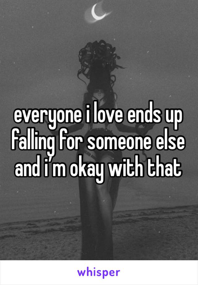 everyone i love ends up falling for someone else and i’m okay with that 