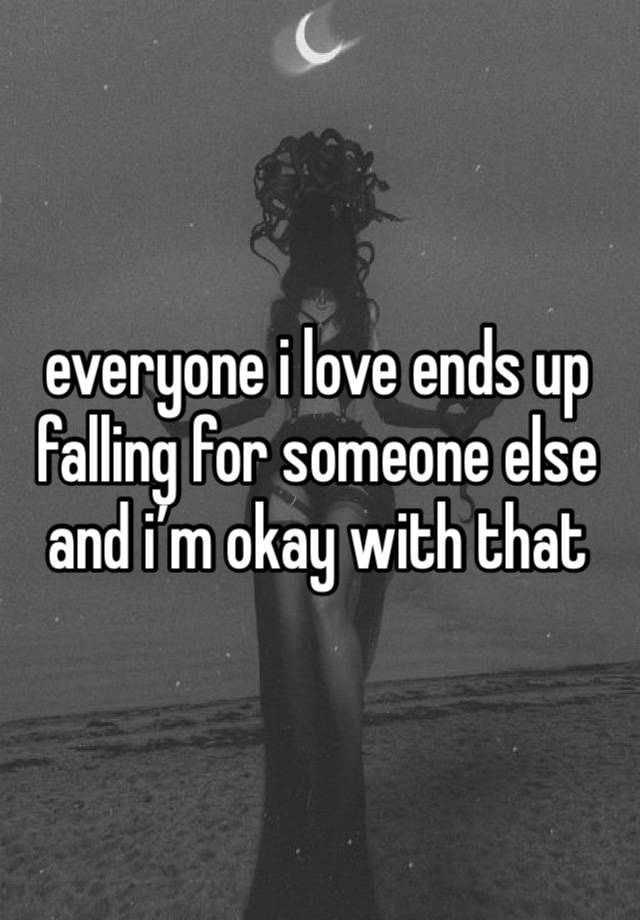 everyone i love ends up falling for someone else and i’m okay with that 