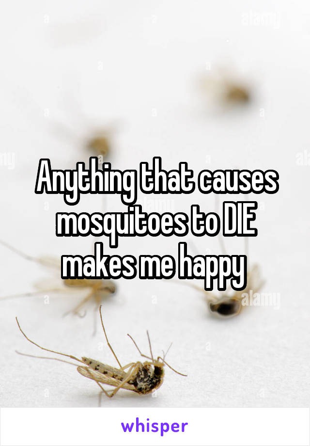 Anything that causes mosquitoes to DIE
makes me happy 