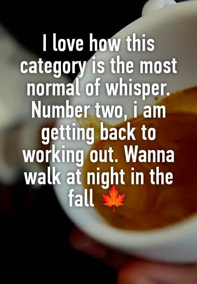 I love how this category is the most normal of whisper. Number two, i am getting back to working out. Wanna walk at night in the fall 🍁