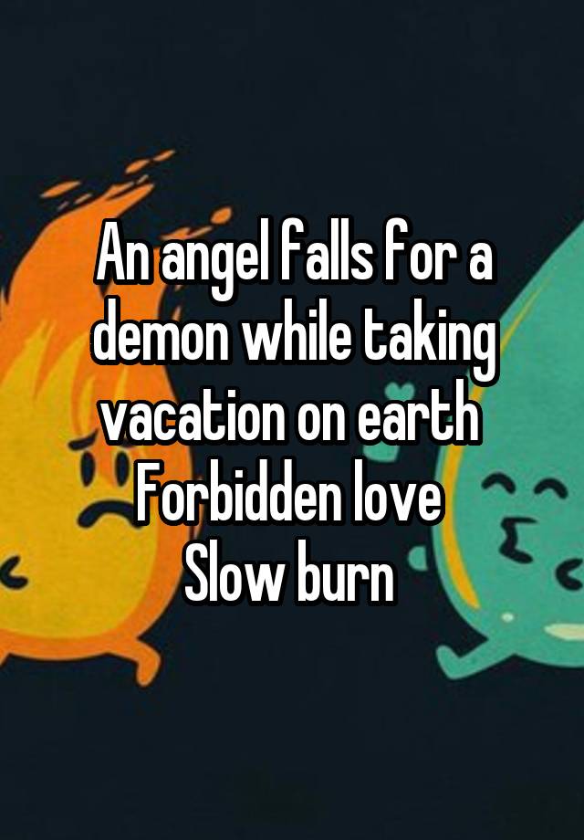 An angel falls for a demon while taking vacation on earth 
Forbidden love 
Slow burn 