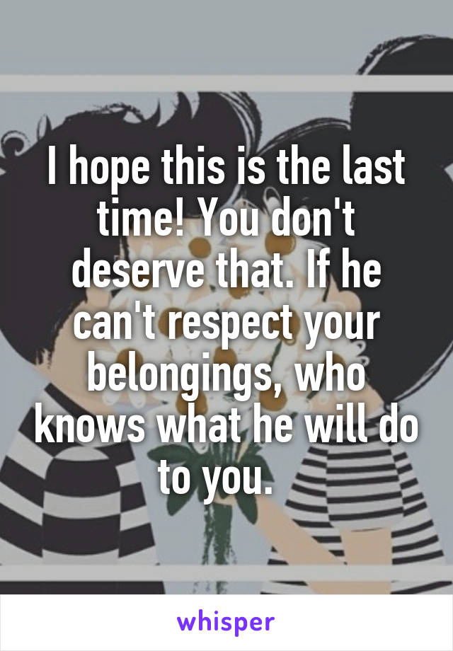 I hope this is the last time! You don't deserve that. If he can't respect your belongings, who knows what he will do to you.  