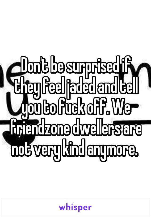 Don't be surprised if they feel jaded and tell you to fuck off. We friendzone dwellers are not very kind anymore. 