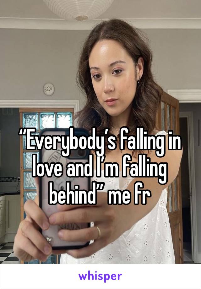 “Everybody’s falling in love and I’m falling behind” me fr