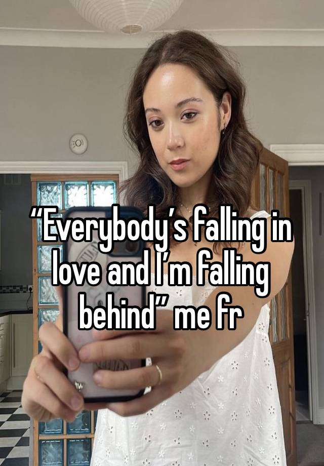 “Everybody’s falling in love and I’m falling behind” me fr