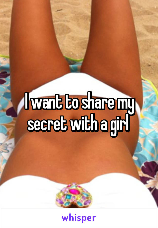 I want to share my secret with a girl 