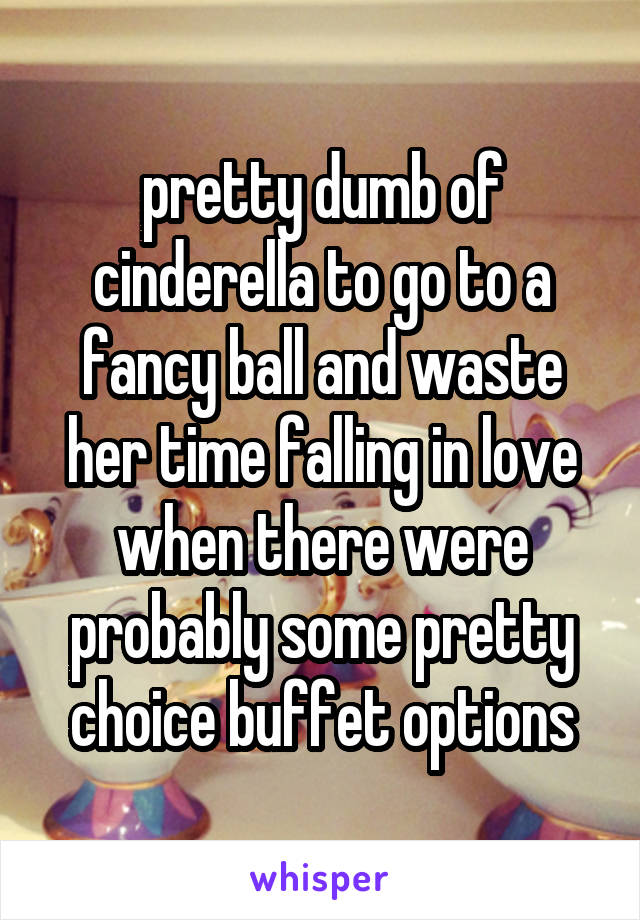 pretty dumb of cinderella to go to a fancy ball and waste her time falling in love when there were probably some pretty choice buffet options