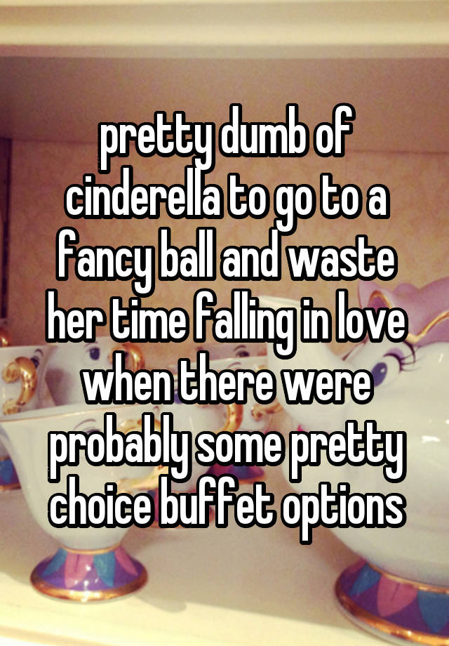 pretty dumb of cinderella to go to a fancy ball and waste her time falling in love when there were probably some pretty choice buffet options