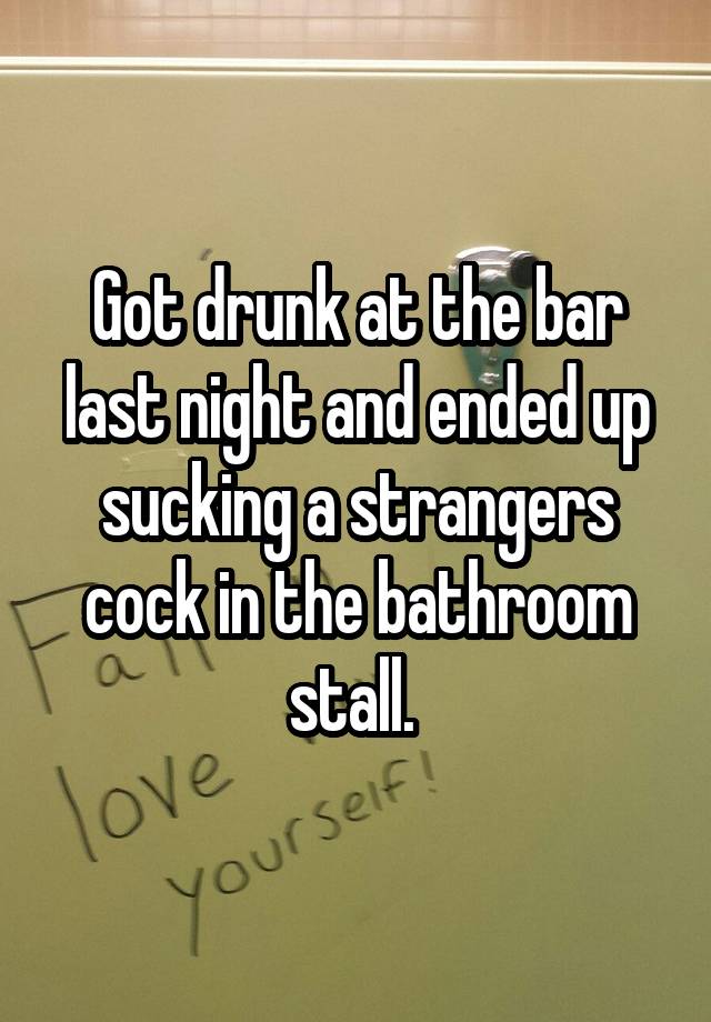 Got drunk at the bar last night and ended up sucking a strangers cock in the bathroom stall. 