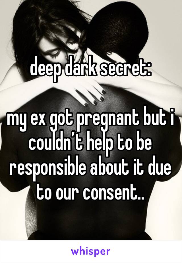 deep dark secret:

my ex got pregnant but i couldn’t help to be responsible about it due to our consent..