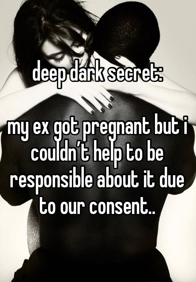 deep dark secret:

my ex got pregnant but i couldn’t help to be responsible about it due to our consent..