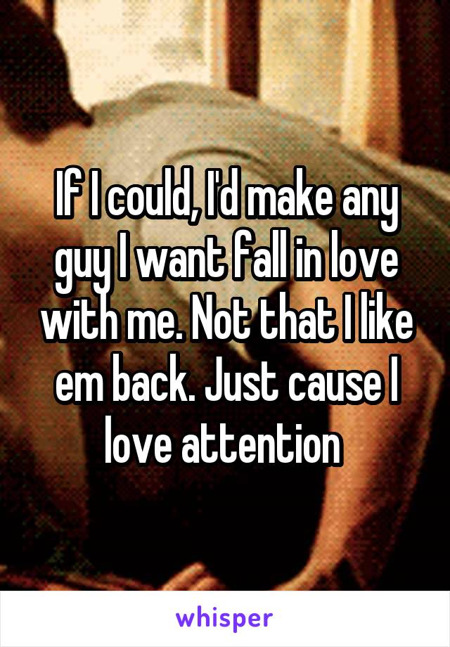 If I could, I'd make any guy I want fall in love with me. Not that I like em back. Just cause I love attention 