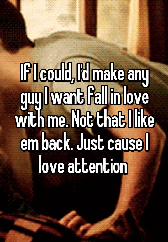 If I could, I'd make any guy I want fall in love with me. Not that I like em back. Just cause I love attention 