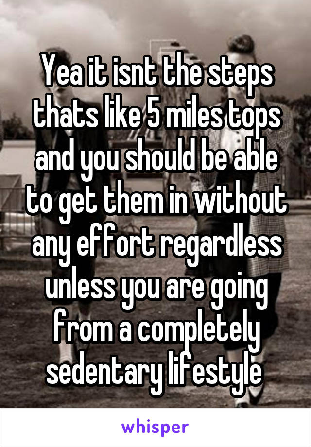 Yea it isnt the steps thats like 5 miles tops and you should be able to get them in without any effort regardless unless you are going from a completely sedentary lifestyle 