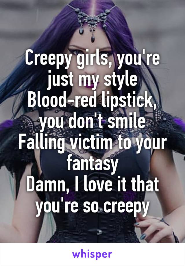 Creepy girls, you're just my style
Blood-red lipstick, you don't smile
Falling victim to your fantasy
Damn, I love it that you're so creepy