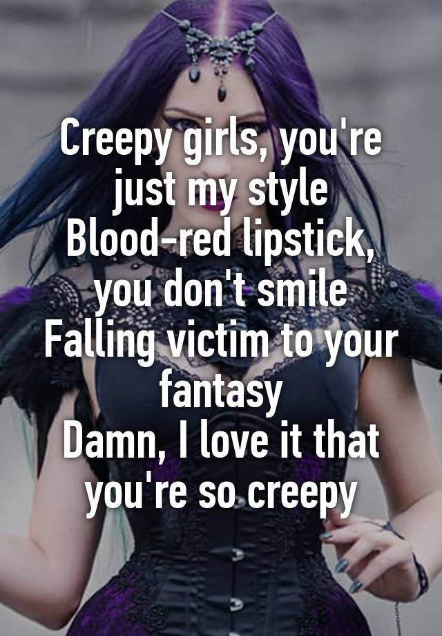 Creepy girls, you're just my style
Blood-red lipstick, you don't smile
Falling victim to your fantasy
Damn, I love it that you're so creepy