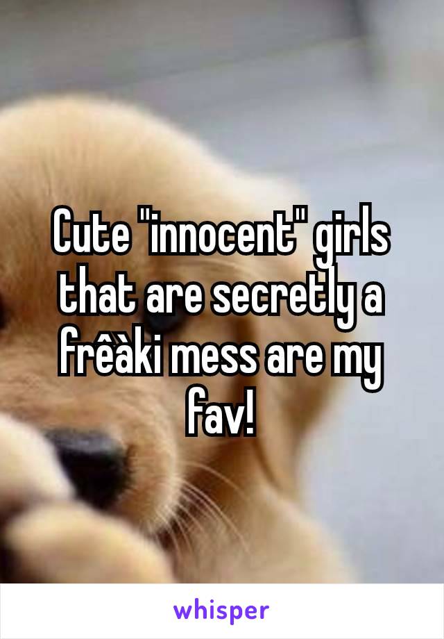 Cute "innocent" girls that are secretly a frêàki mess are my fav!