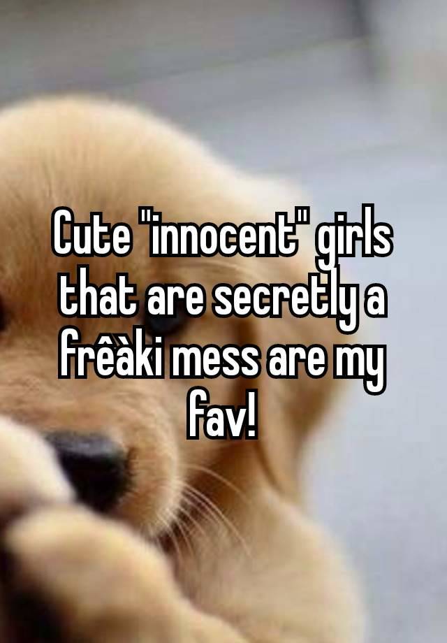 Cute "innocent" girls that are secretly a frêàki mess are my fav!