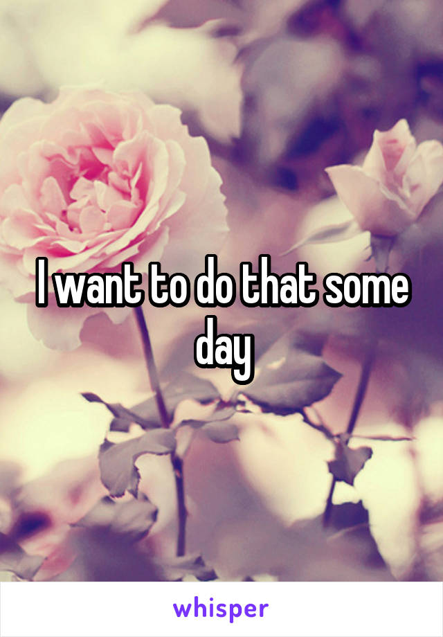 I want to do that some day