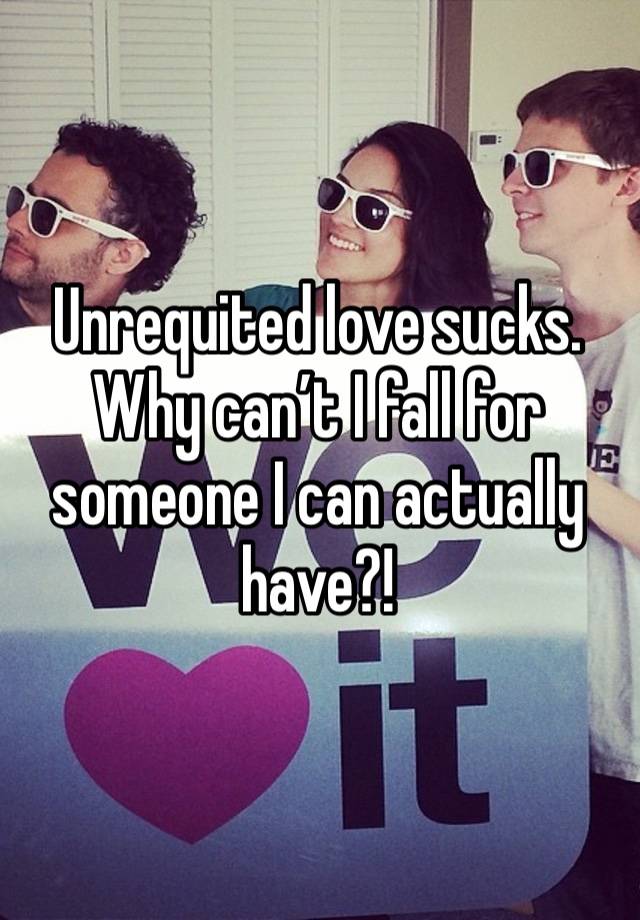 Unrequited love sucks. Why can’t I fall for someone I can actually have?!