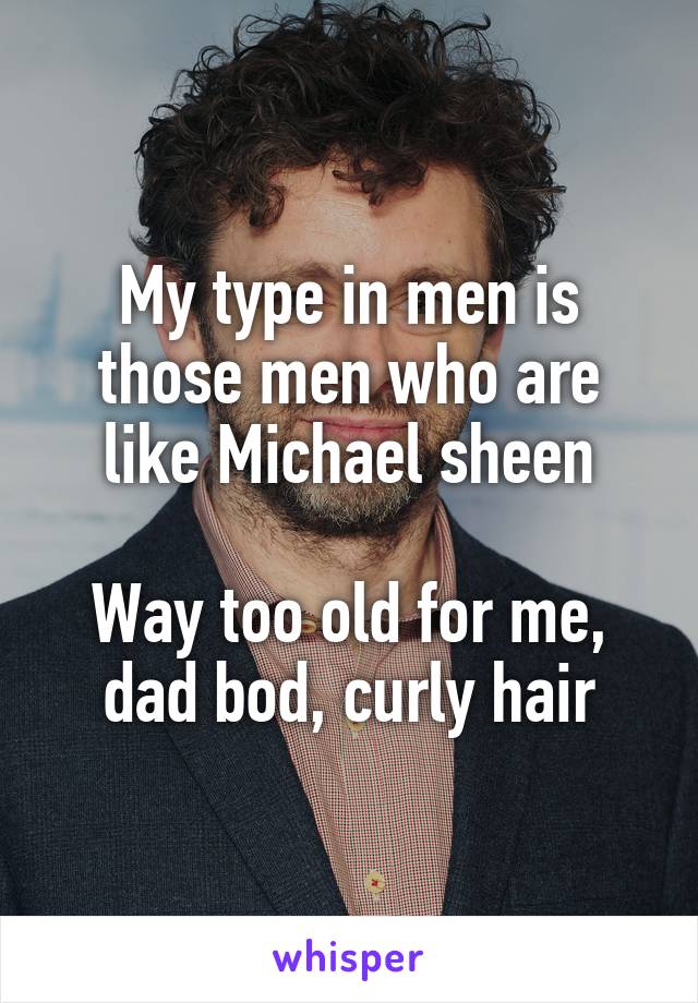 My type in men is those men who are like Michael sheen

Way too old for me, dad bod, curly hair