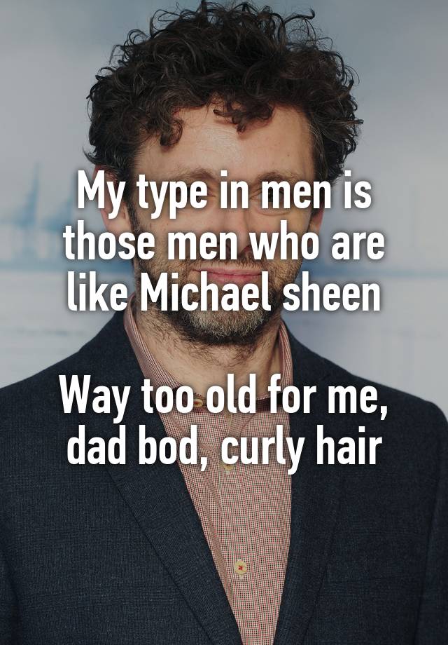 My type in men is those men who are like Michael sheen

Way too old for me, dad bod, curly hair