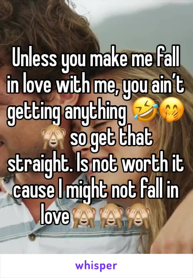 Unless you make me fall in love with me, you ain’t getting anything 🤣🤭🙈 so get that straight. Is not worth it cause I might not fall in love🙈🙈🙈