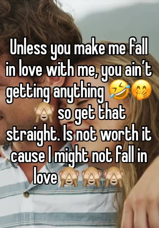 Unless you make me fall in love with me, you ain’t getting anything 🤣🤭🙈 so get that straight. Is not worth it cause I might not fall in love🙈🙈🙈