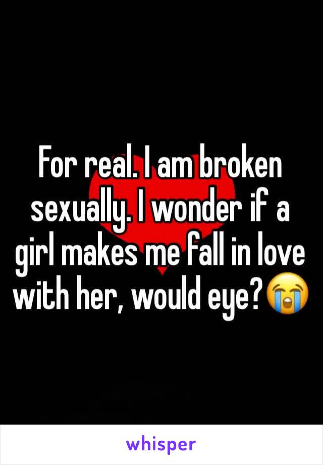 For real. I am broken sexually. I wonder if a girl makes me fall in love with her, would eye?😭