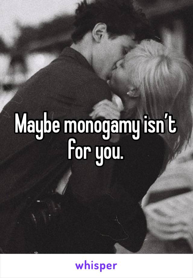 Maybe monogamy isn’t for you. 