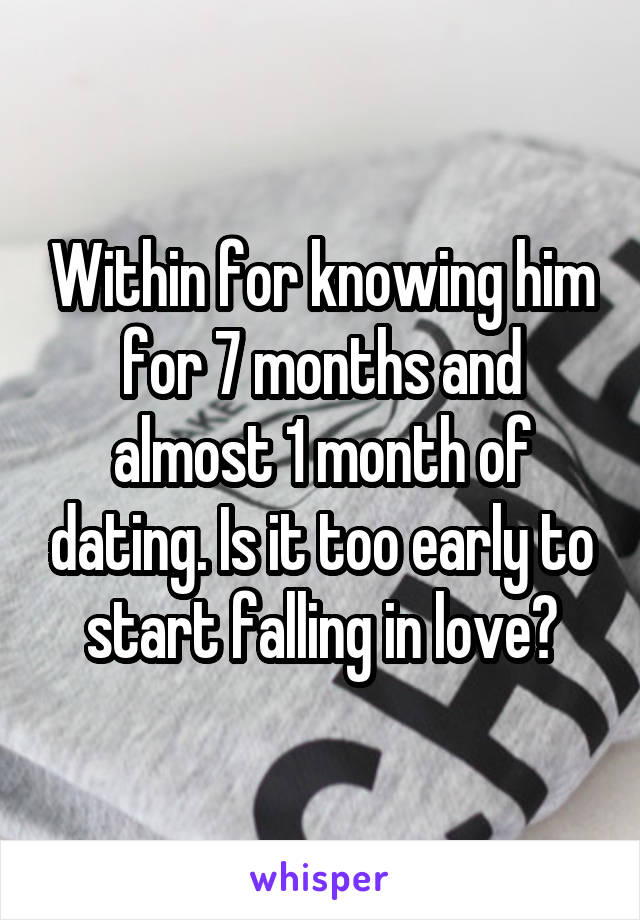 Within for knowing him for 7 months and almost 1 month of dating. Is it too early to start falling in love?