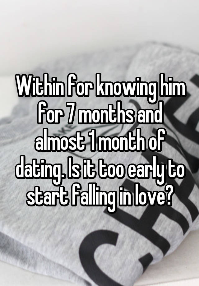 Within for knowing him for 7 months and almost 1 month of dating. Is it too early to start falling in love?