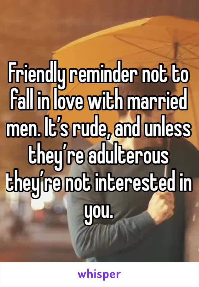 Friendly reminder not to fall in love with married men. It’s rude, and unless they’re adulterous they’re not interested in you. 