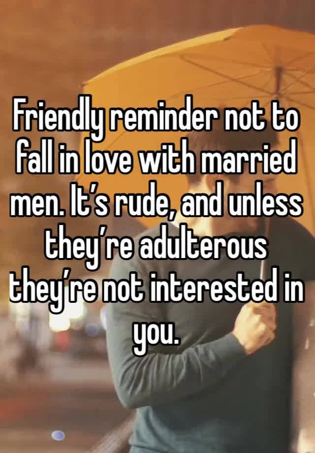 Friendly reminder not to fall in love with married men. It’s rude, and unless they’re adulterous they’re not interested in you. 